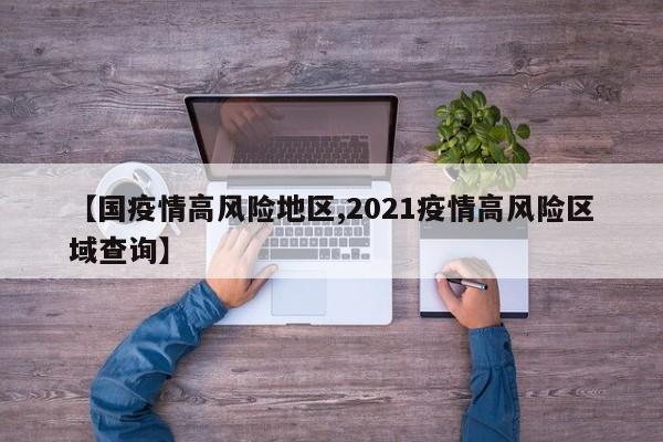 【国疫情高风险地区,2021疫情高风险区域查询】