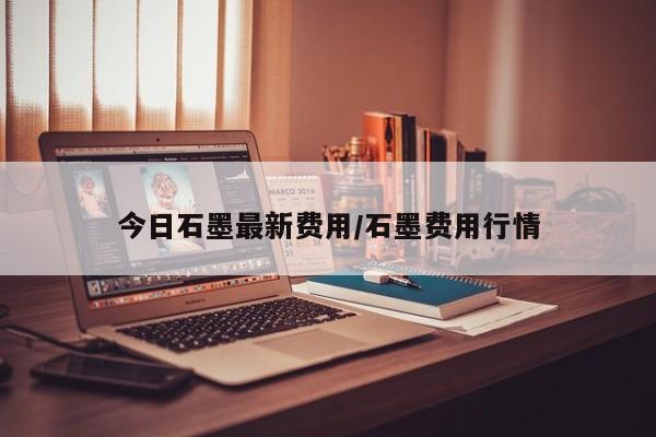 今日石墨最新费用/石墨费用行情
