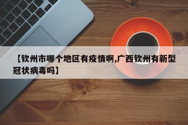 【钦州市哪个地区有疫情啊,广西钦州有新型冠状病毒吗】