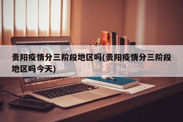 贵阳疫情分三阶段地区吗(贵阳疫情分三阶段地区吗今天)