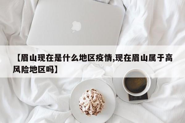 【眉山现在是什么地区疫情,现在眉山属于高风险地区吗】