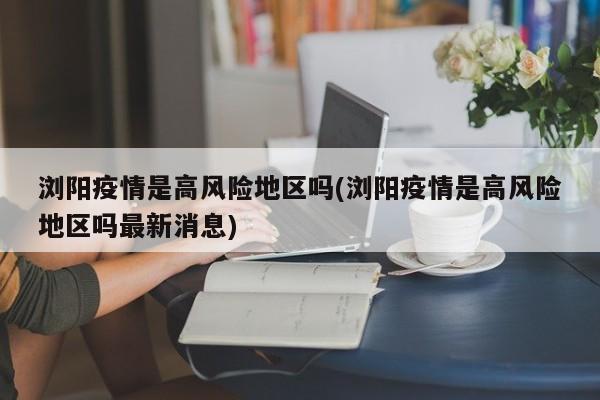 浏阳疫情是高风险地区吗(浏阳疫情是高风险地区吗最新消息)