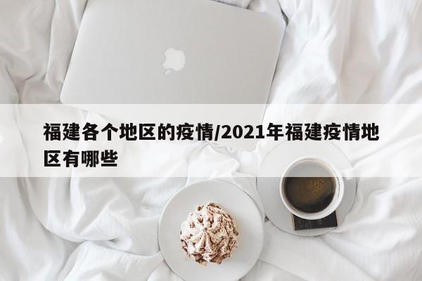 福建各个地区的疫情/2021年福建疫情地区有哪些