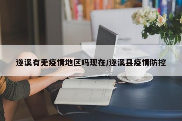 遂溪有无疫情地区吗现在/遂溪县疫情防控