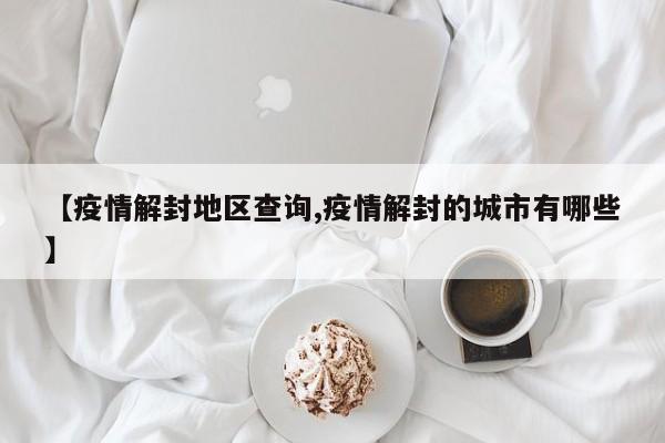 【疫情解封地区查询,疫情解封的城市有哪些】