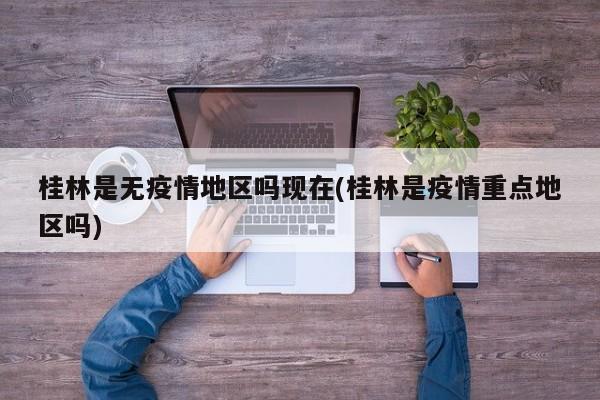 桂林是无疫情地区吗现在(桂林是疫情重点地区吗)
