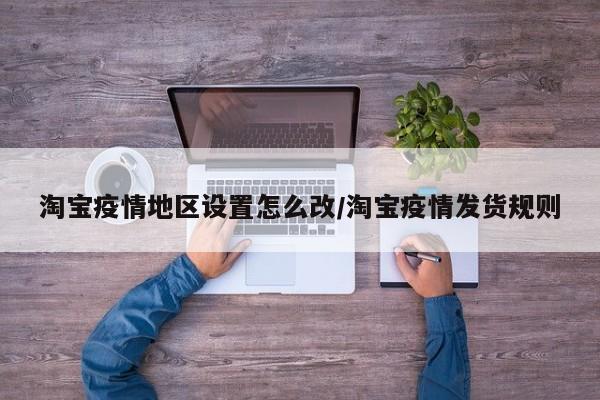 淘宝疫情地区设置怎么改/淘宝疫情发货规则