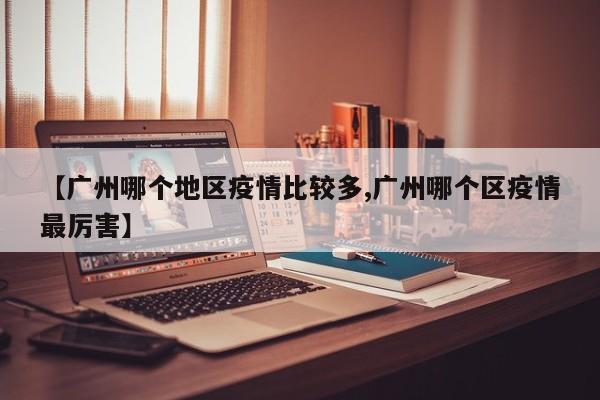 【广州哪个地区疫情比较多,广州哪个区疫情最厉害】