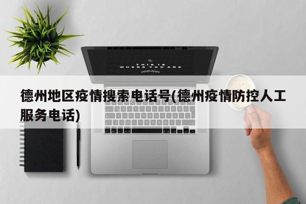 德州地区疫情搜索电话号(德州疫情防控人工服务电话)