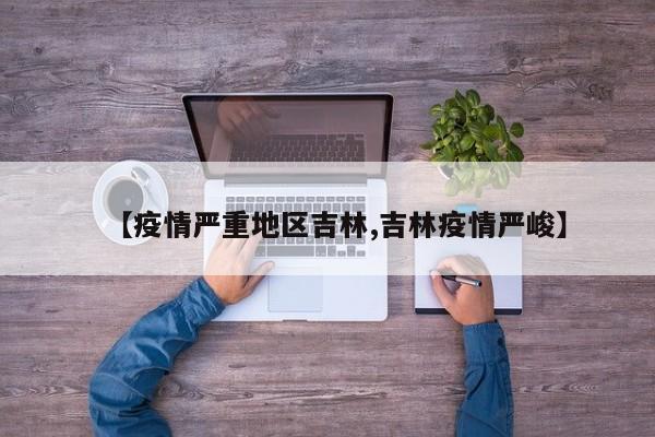 【疫情严重地区吉林,吉林疫情严峻】