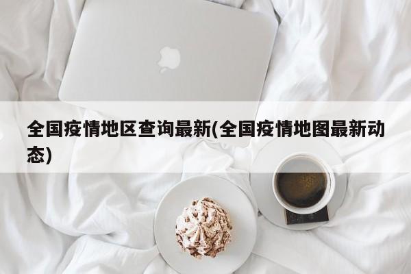 全国疫情地区查询最新(全国疫情地图最新动态)