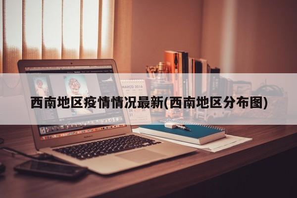 西南地区疫情情况最新(西南地区分布图)
