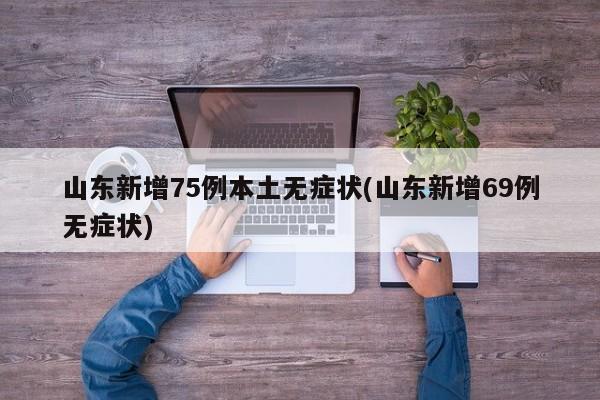 山东新增75例本土无症状(山东新增69例无症状)