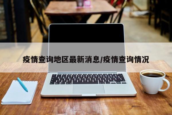 疫情查询地区最新消息/疫情查询情况