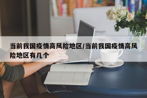 当前我国疫情高风险地区/当前我国疫情高风险地区有几个