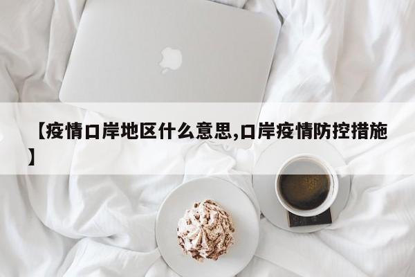 【疫情口岸地区什么意思,口岸疫情防控措施】