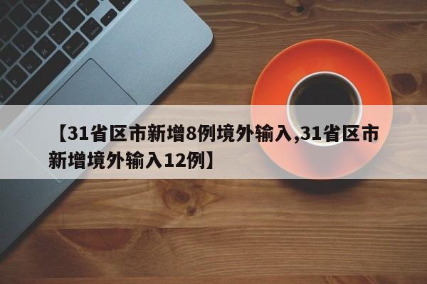 【31省区市新增8例境外输入,31省区市新增境外输入12例】