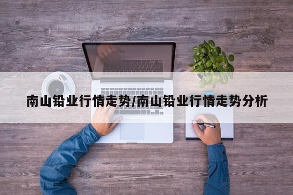 南山铅业行情走势/南山铅业行情走势分析