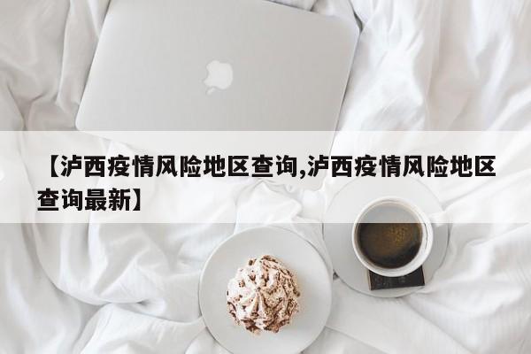 【泸西疫情风险地区查询,泸西疫情风险地区查询最新】