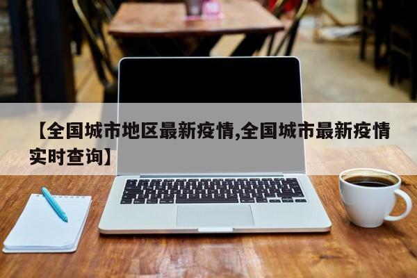 【全国城市地区最新疫情,全国城市最新疫情实时查询】
