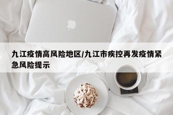 九江疫情高风险地区/九江市疾控再发疫情紧急风险提示